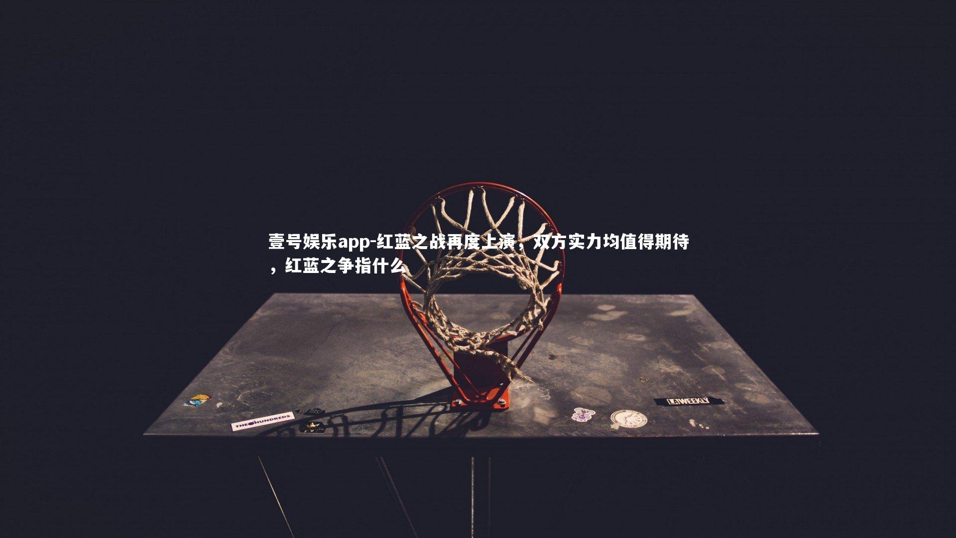 壹号娱乐app-红蓝之战再度上演，双方实力均值得期待，红蓝之争指什么