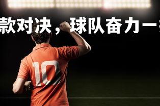 壹号娱乐app-爆款对决，球队奋力一搏争夺最终胜利，火爆对决