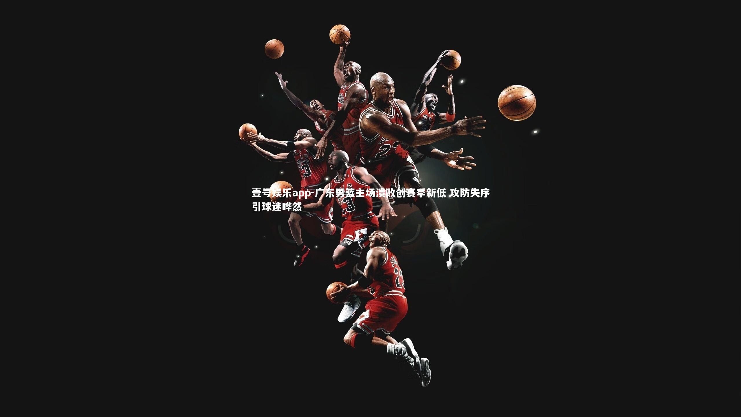 广东男篮主场溃败创赛季新低 攻防失序引球迷哗然