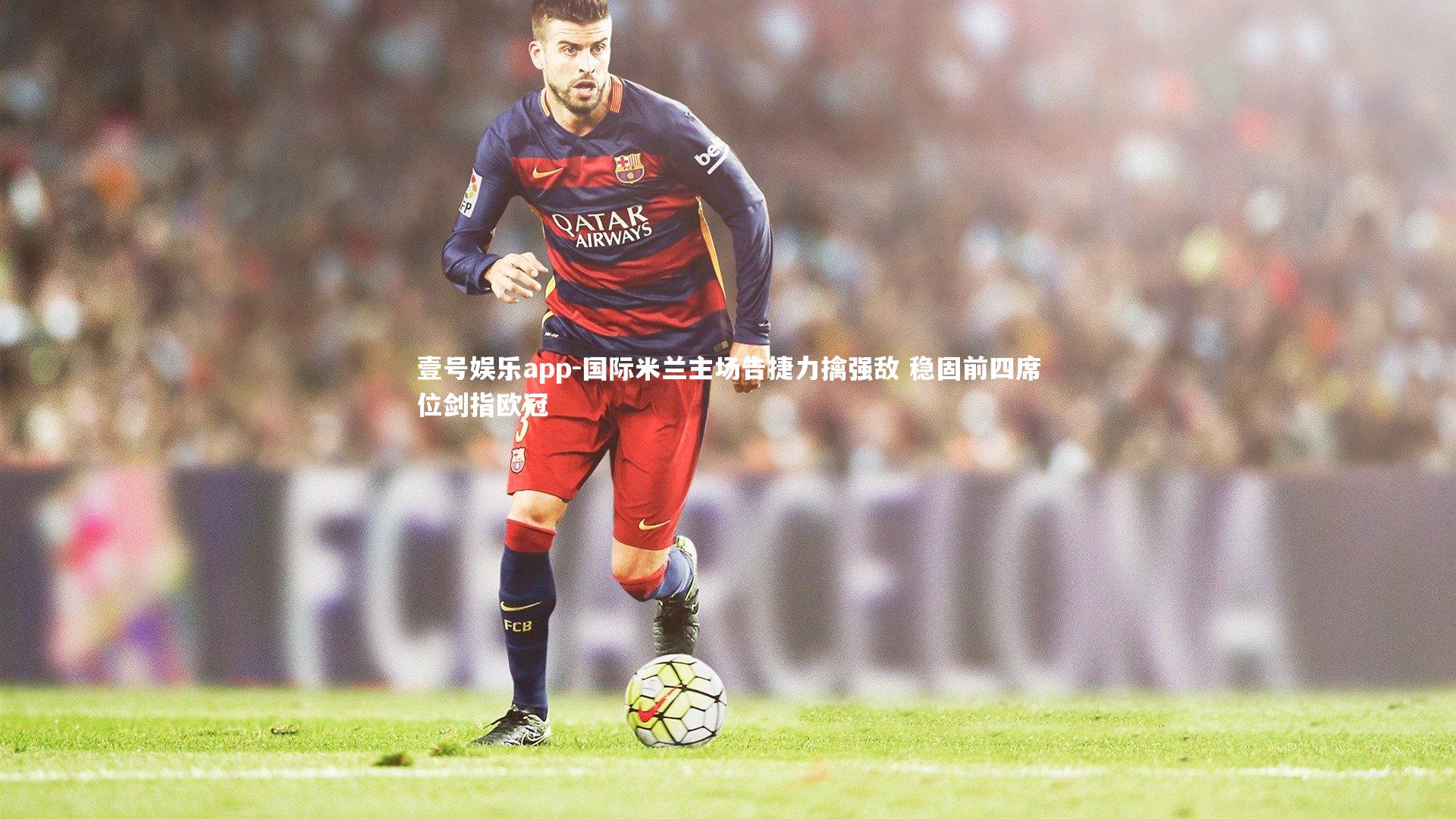 国际米兰主场告捷力擒强敌 稳固前四席位剑指欧冠