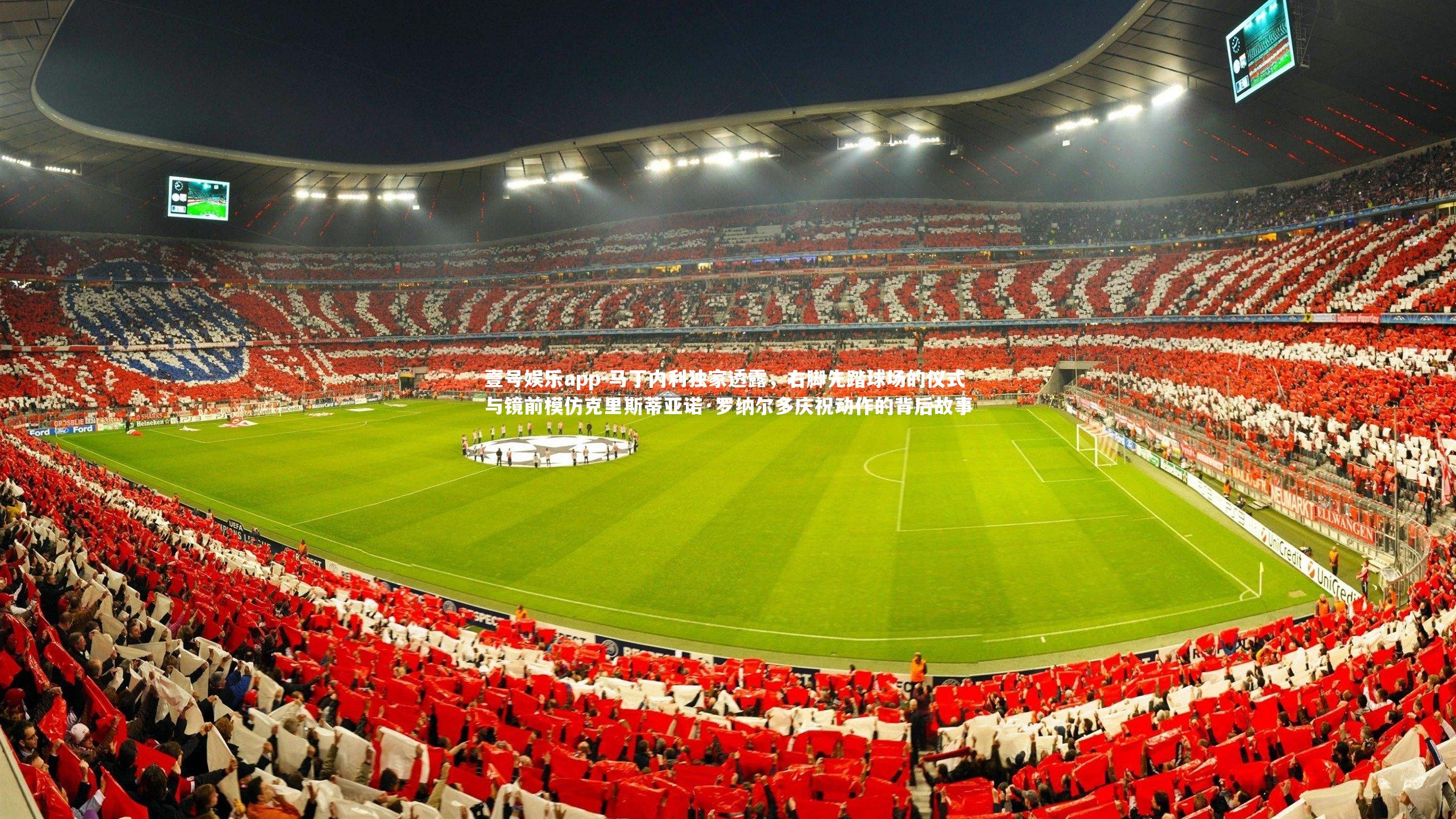 壹号娱乐app-马丁内利独家透露，右脚先踏球场的仪式与镜前模仿克里斯蒂亚诺·罗纳尔多庆祝动作的背后故事