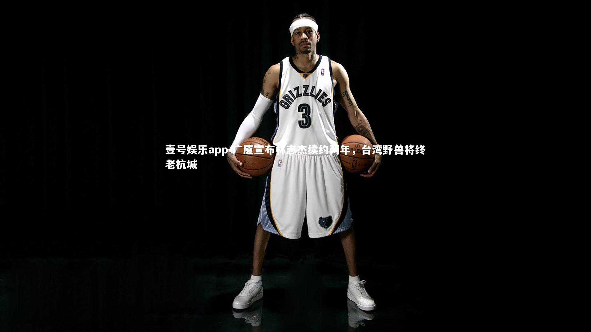 壹号娱乐app-广厦宣布林志杰续约两年，台湾野兽将终老杭城