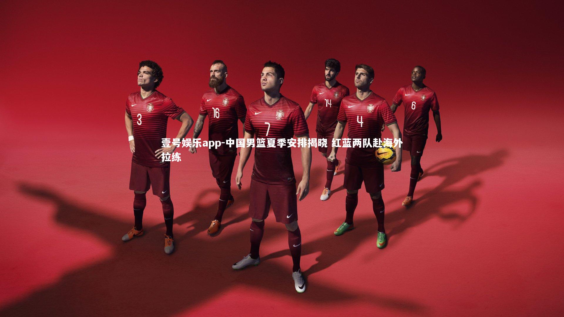 壹号娱乐app-中国男篮夏季安排揭晓 红蓝两队赴海外拉练