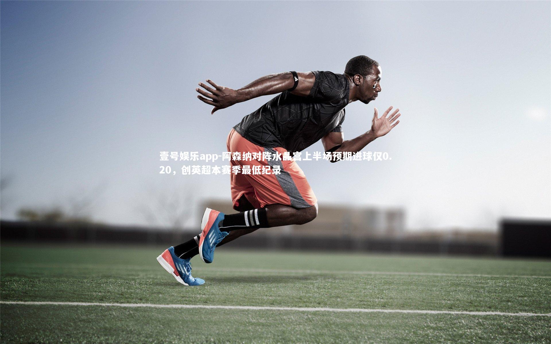 壹号娱乐app-阿森纳对阵水晶宫上半场预期进球仅0.20，创英超本赛季最低纪录