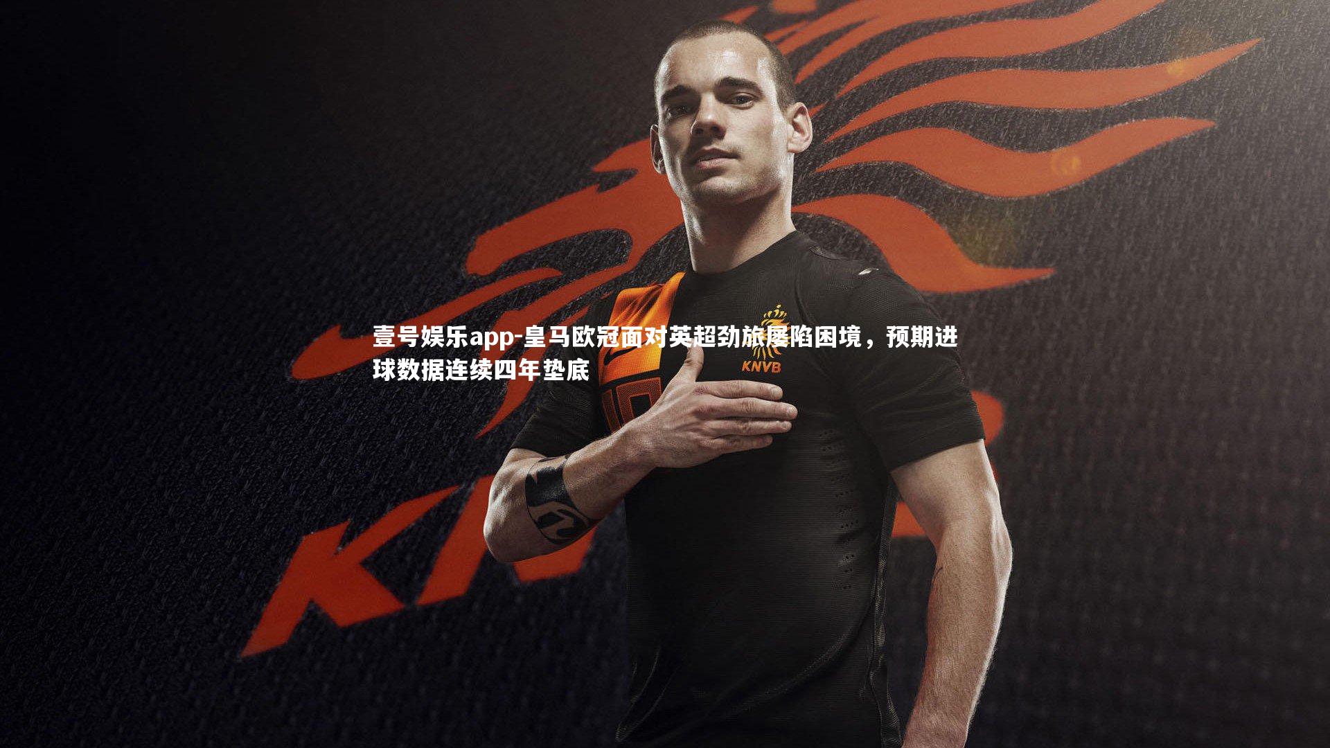 壹号娱乐app-皇马欧冠面对英超劲旅屡陷困境，预期进球数据连续四年垫底