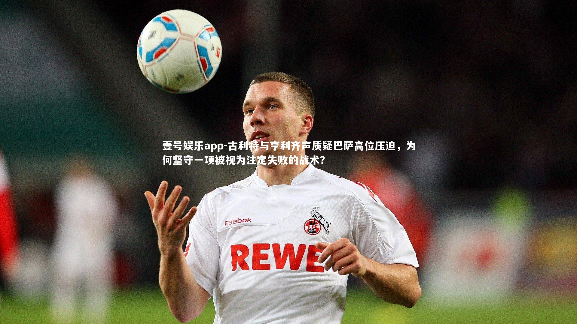 壹号娱乐app-古利特与亨利齐声质疑巴萨高位压迫，为何坚守一项被视为注定失败的战术？