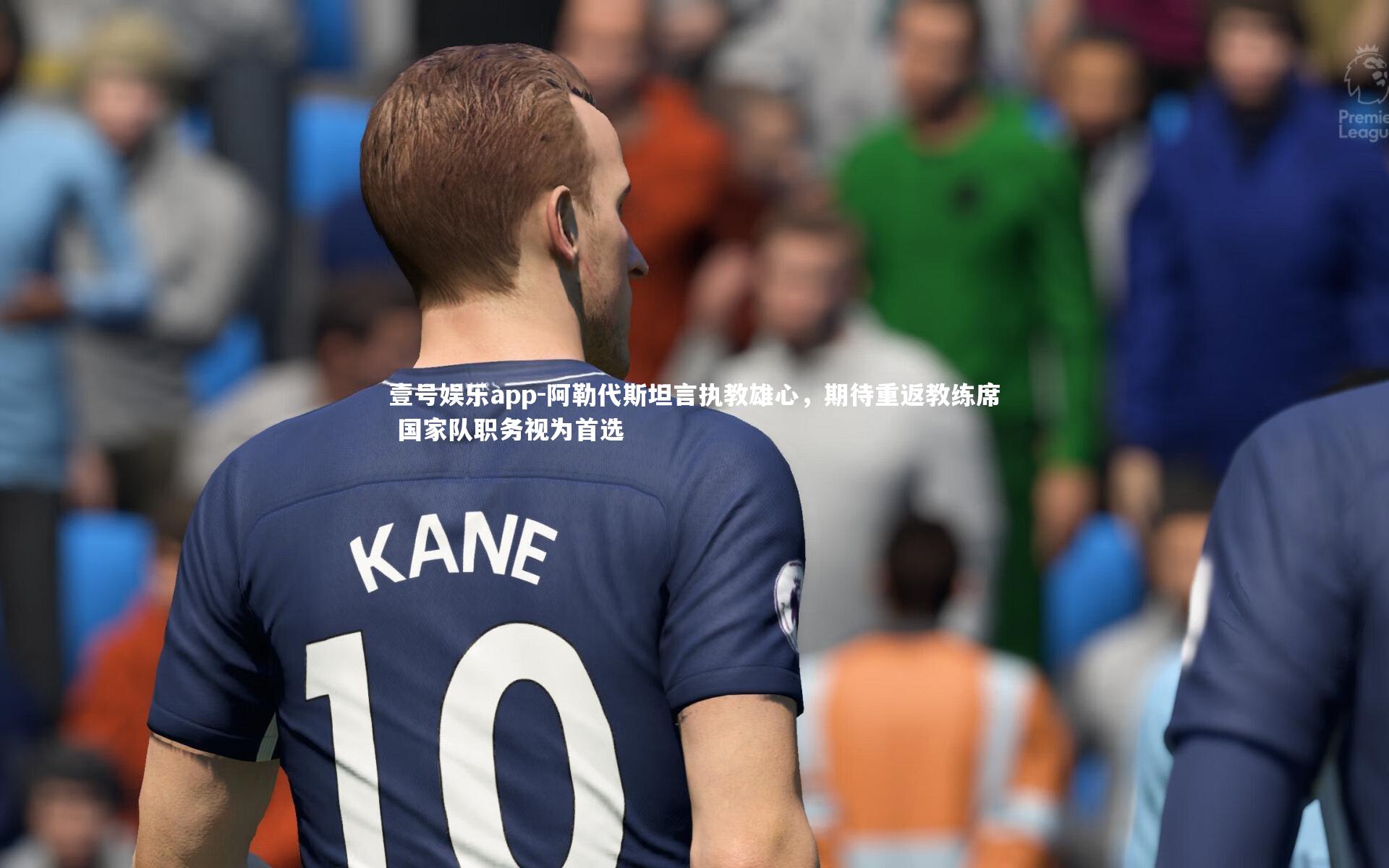 壹号娱乐app-阿勒代斯坦言执教雄心,期待重返教练席 国家队职务视为首选