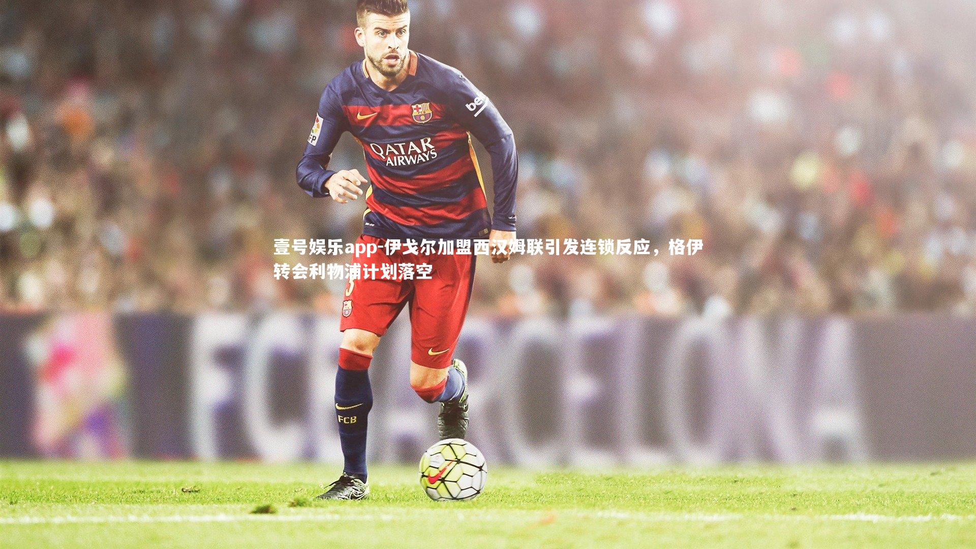 壹号娱乐app-伊戈尔加盟西汉姆联引发连锁反应，格伊转会利物浦计划落空