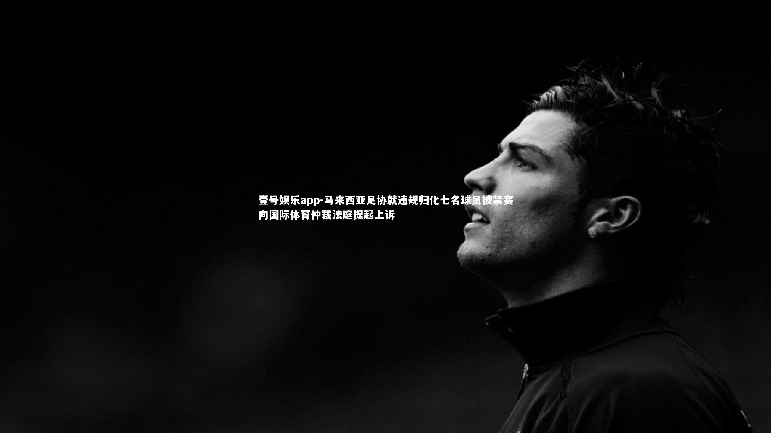 壹号娱乐app-马来西亚足协就违规归化七名球员被禁赛向国际体育仲裁法庭提起上诉